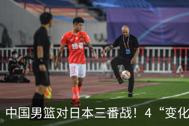 中国男篮对日本三番战！4“变化”传喜讯，郭士强率队将复仇